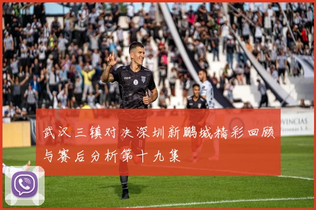 武汉三镇对决深圳新鹏城精彩回顾与赛后分析第十九集
